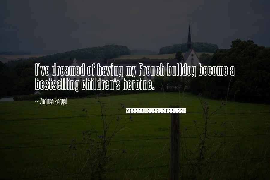 Andrea Seigel Quotes: I've dreamed of having my French bulldog become a bestselling children's heroine.