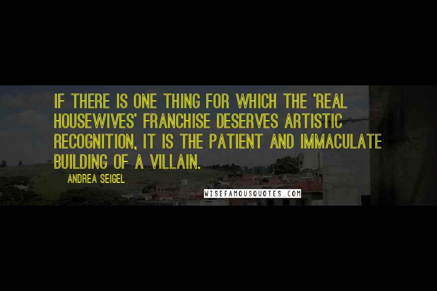 Andrea Seigel Quotes: If there is one thing for which the 'Real Housewives' franchise deserves artistic recognition, it is the patient and immaculate building of a villain.