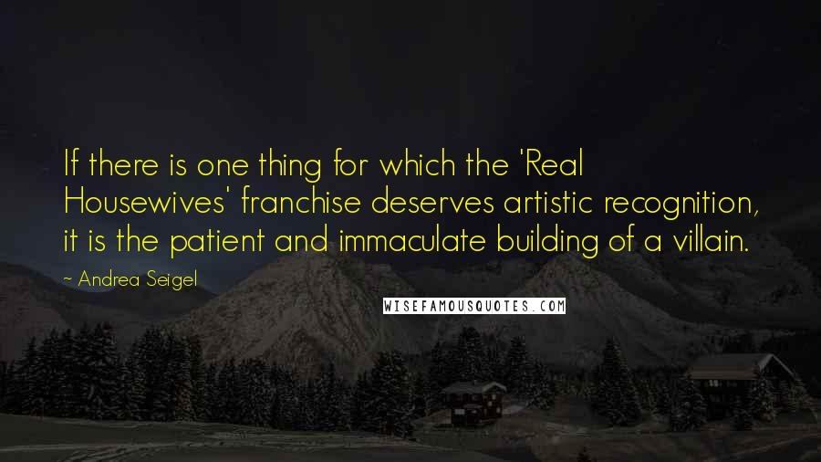 Andrea Seigel Quotes: If there is one thing for which the 'Real Housewives' franchise deserves artistic recognition, it is the patient and immaculate building of a villain.