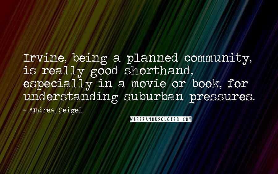 Andrea Seigel Quotes: Irvine, being a planned community, is really good shorthand, especially in a movie or book, for understanding suburban pressures.