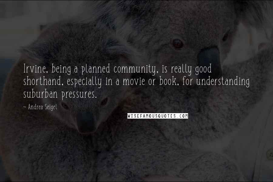 Andrea Seigel Quotes: Irvine, being a planned community, is really good shorthand, especially in a movie or book, for understanding suburban pressures.