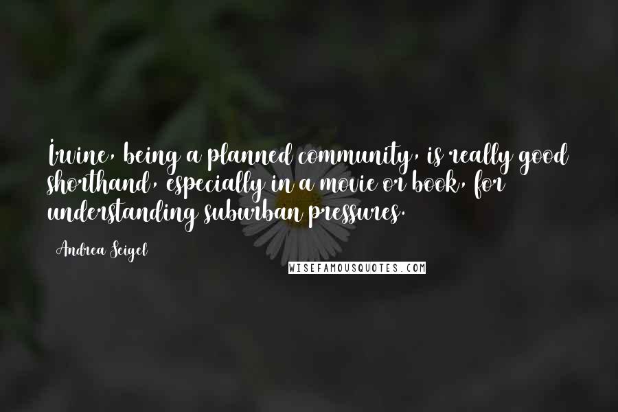 Andrea Seigel Quotes: Irvine, being a planned community, is really good shorthand, especially in a movie or book, for understanding suburban pressures.