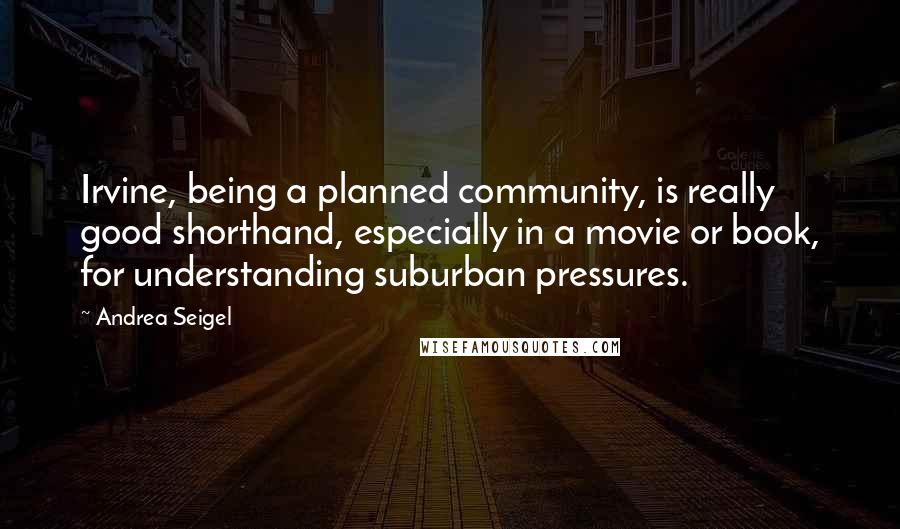 Andrea Seigel Quotes: Irvine, being a planned community, is really good shorthand, especially in a movie or book, for understanding suburban pressures.