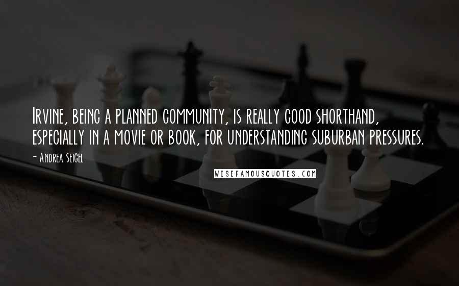 Andrea Seigel Quotes: Irvine, being a planned community, is really good shorthand, especially in a movie or book, for understanding suburban pressures.