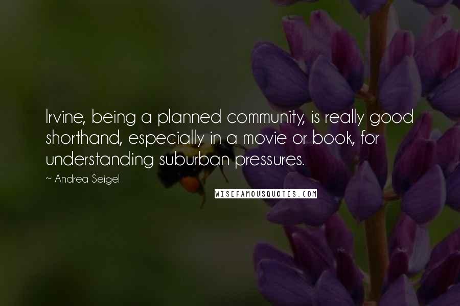 Andrea Seigel Quotes: Irvine, being a planned community, is really good shorthand, especially in a movie or book, for understanding suburban pressures.