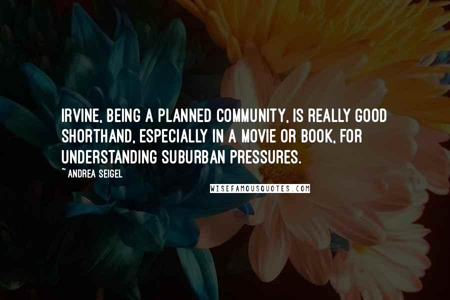 Andrea Seigel Quotes: Irvine, being a planned community, is really good shorthand, especially in a movie or book, for understanding suburban pressures.