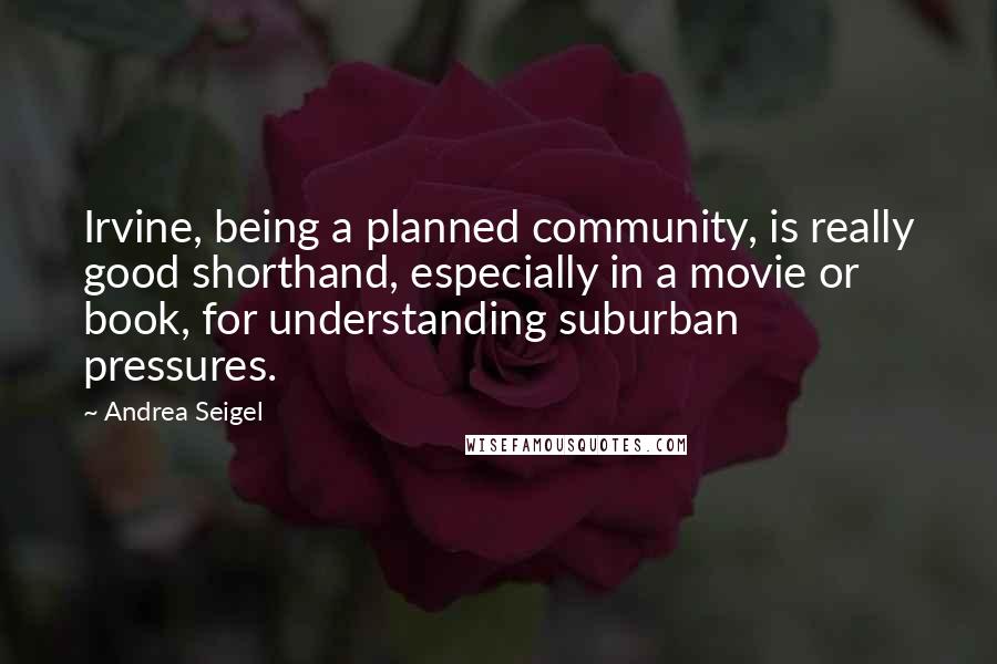 Andrea Seigel Quotes: Irvine, being a planned community, is really good shorthand, especially in a movie or book, for understanding suburban pressures.