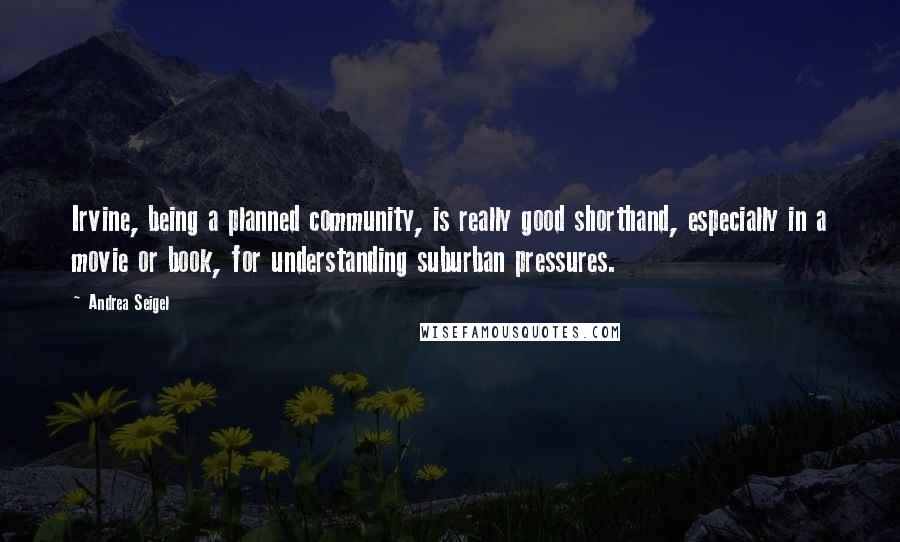 Andrea Seigel Quotes: Irvine, being a planned community, is really good shorthand, especially in a movie or book, for understanding suburban pressures.