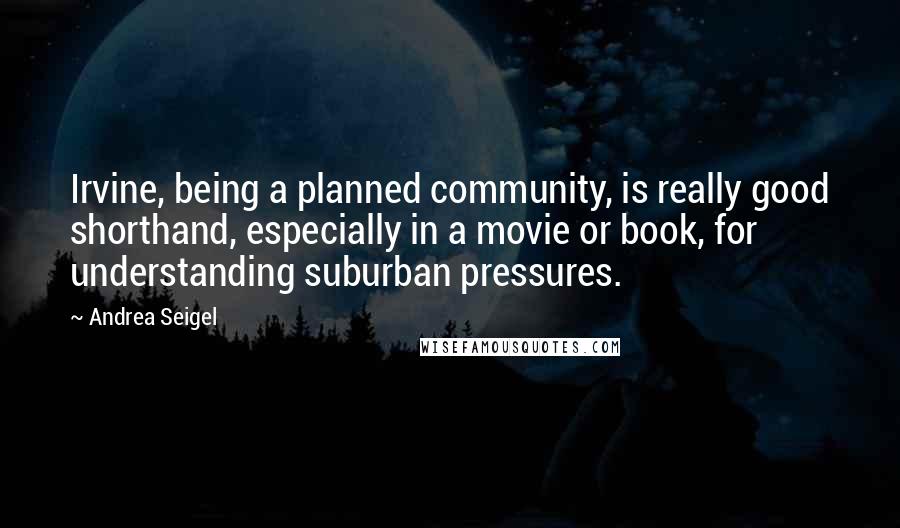 Andrea Seigel Quotes: Irvine, being a planned community, is really good shorthand, especially in a movie or book, for understanding suburban pressures.