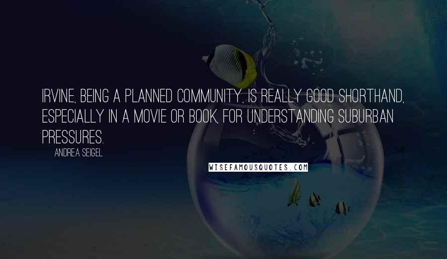 Andrea Seigel Quotes: Irvine, being a planned community, is really good shorthand, especially in a movie or book, for understanding suburban pressures.