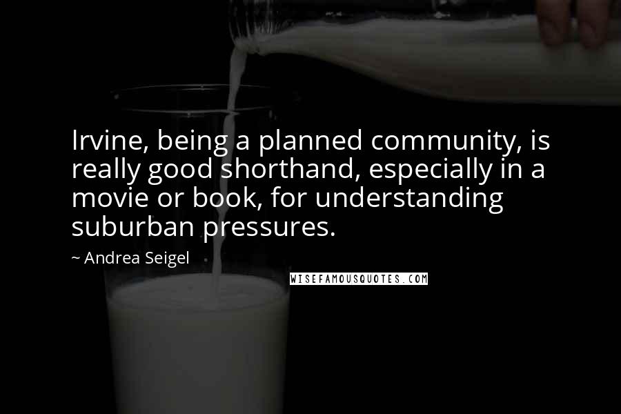 Andrea Seigel Quotes: Irvine, being a planned community, is really good shorthand, especially in a movie or book, for understanding suburban pressures.