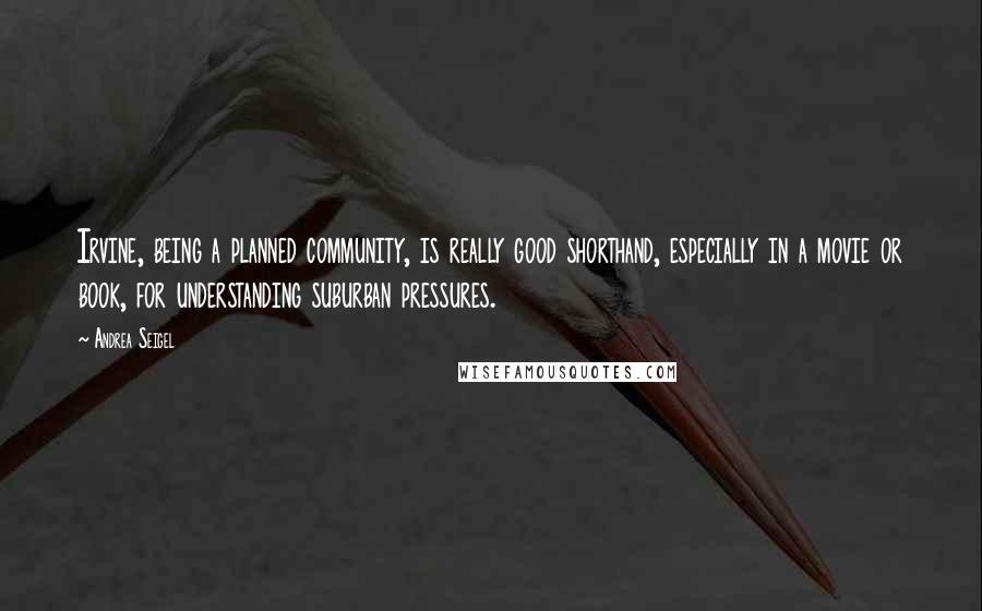 Andrea Seigel Quotes: Irvine, being a planned community, is really good shorthand, especially in a movie or book, for understanding suburban pressures.