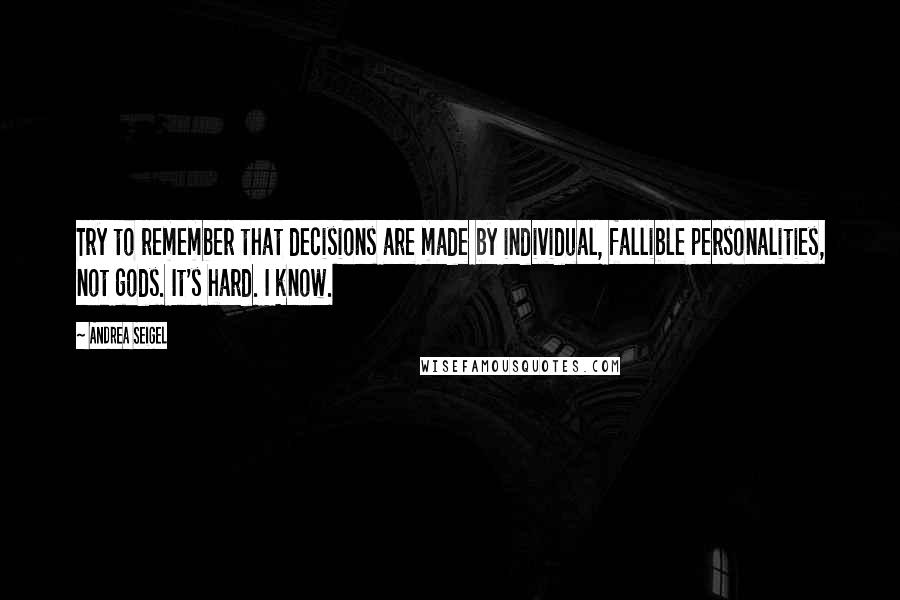 Andrea Seigel Quotes: Try to remember that decisions are made by individual, fallible personalities, not gods. It's hard. I know.