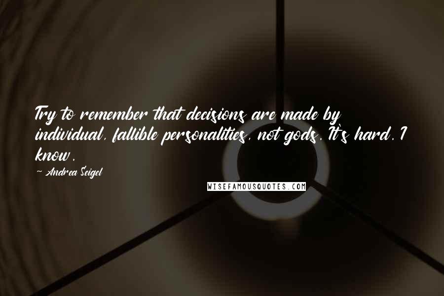 Andrea Seigel Quotes: Try to remember that decisions are made by individual, fallible personalities, not gods. It's hard. I know.