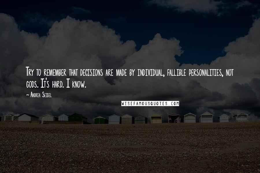 Andrea Seigel Quotes: Try to remember that decisions are made by individual, fallible personalities, not gods. It's hard. I know.