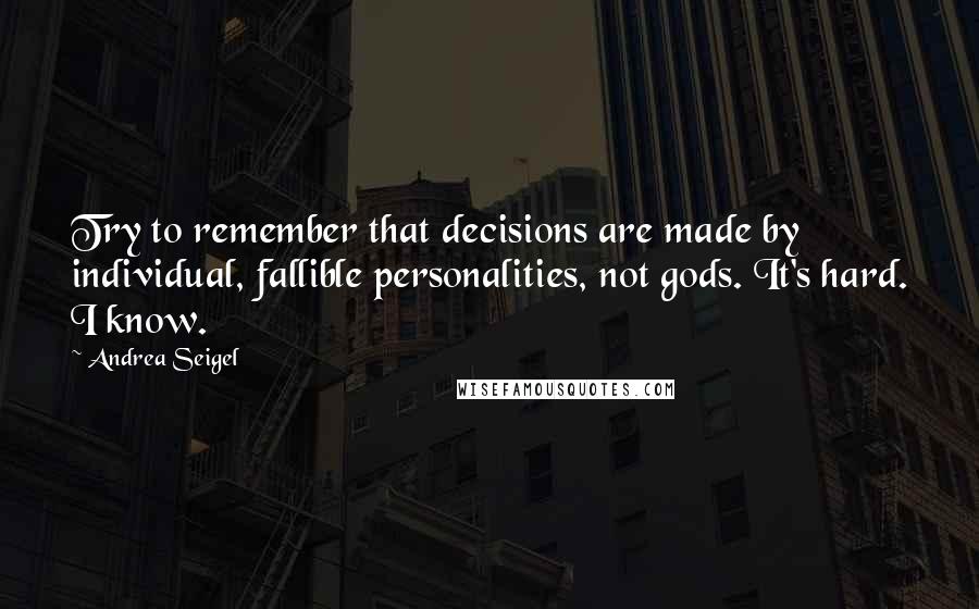 Andrea Seigel Quotes: Try to remember that decisions are made by individual, fallible personalities, not gods. It's hard. I know.