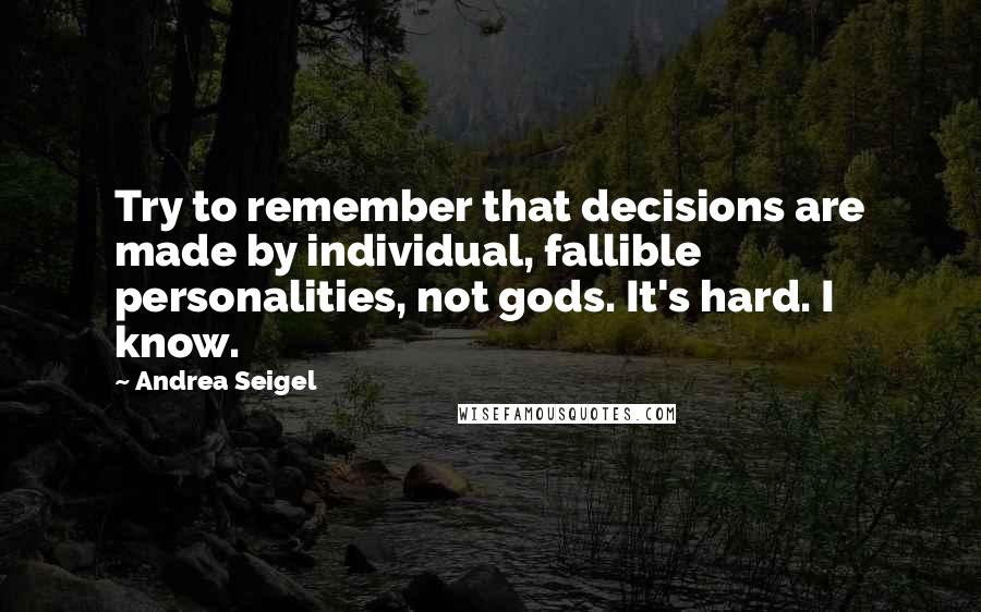 Andrea Seigel Quotes: Try to remember that decisions are made by individual, fallible personalities, not gods. It's hard. I know.