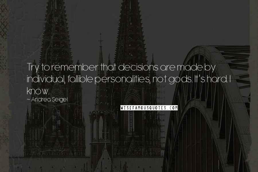 Andrea Seigel Quotes: Try to remember that decisions are made by individual, fallible personalities, not gods. It's hard. I know.