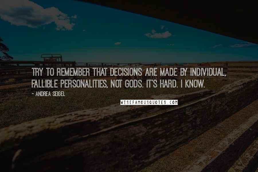 Andrea Seigel Quotes: Try to remember that decisions are made by individual, fallible personalities, not gods. It's hard. I know.