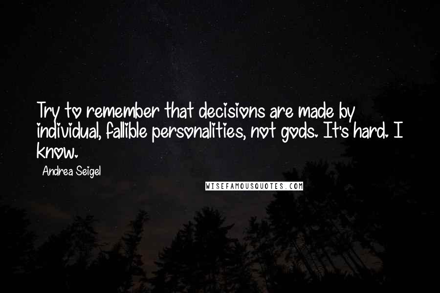 Andrea Seigel Quotes: Try to remember that decisions are made by individual, fallible personalities, not gods. It's hard. I know.