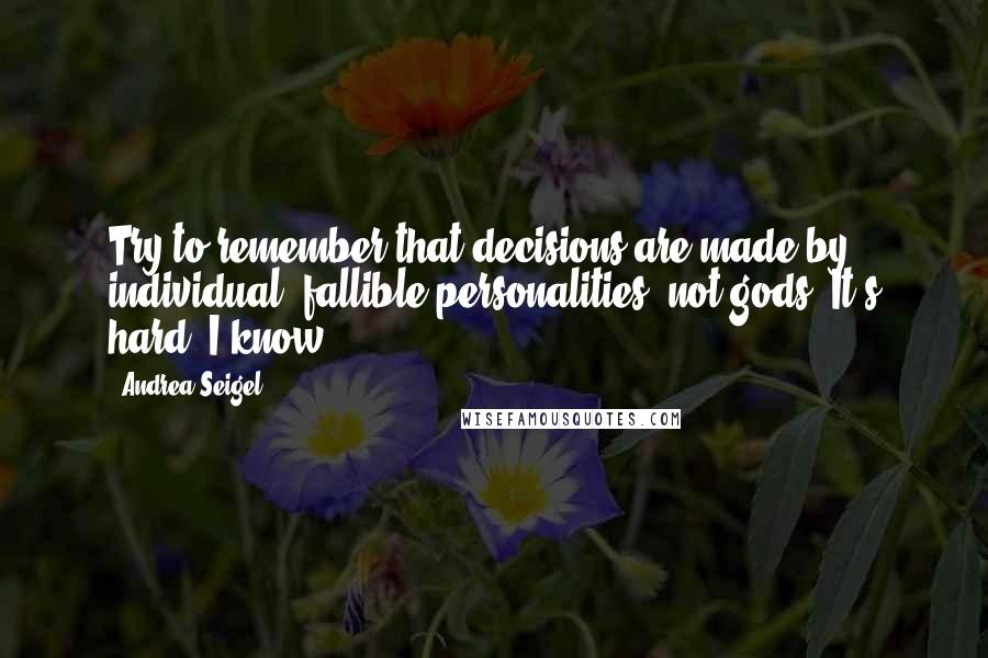 Andrea Seigel Quotes: Try to remember that decisions are made by individual, fallible personalities, not gods. It's hard. I know.