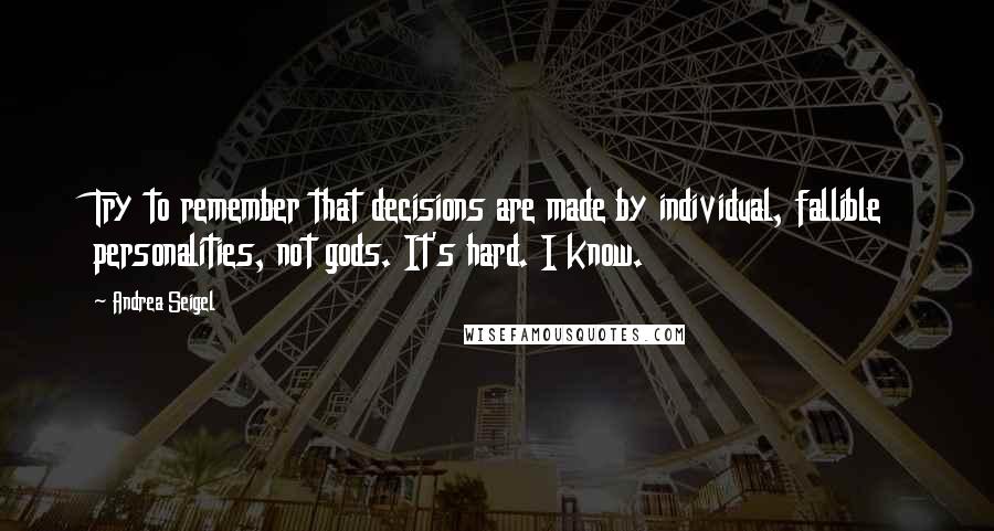 Andrea Seigel Quotes: Try to remember that decisions are made by individual, fallible personalities, not gods. It's hard. I know.