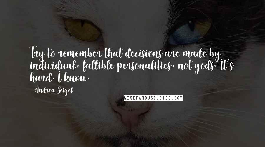 Andrea Seigel Quotes: Try to remember that decisions are made by individual, fallible personalities, not gods. It's hard. I know.