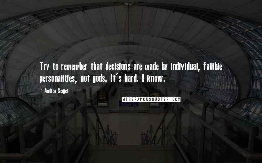 Andrea Seigel Quotes: Try to remember that decisions are made by individual, fallible personalities, not gods. It's hard. I know.