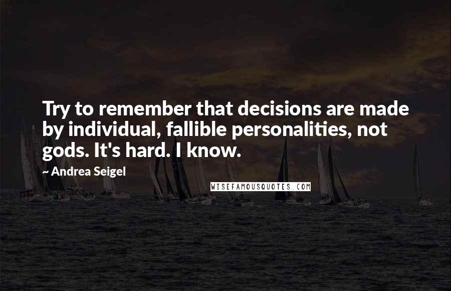 Andrea Seigel Quotes: Try to remember that decisions are made by individual, fallible personalities, not gods. It's hard. I know.