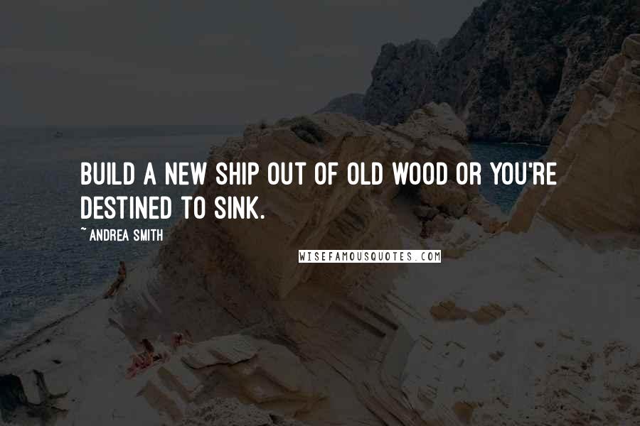Andrea Smith Quotes: build a new ship out of old wood or you're destined to sink.