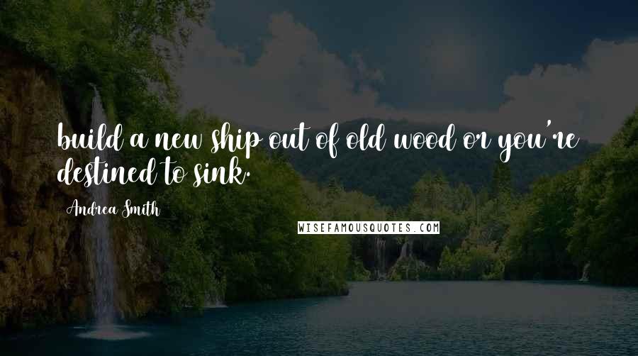 Andrea Smith Quotes: build a new ship out of old wood or you're destined to sink.
