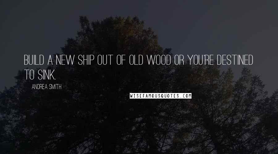 Andrea Smith Quotes: build a new ship out of old wood or you're destined to sink.