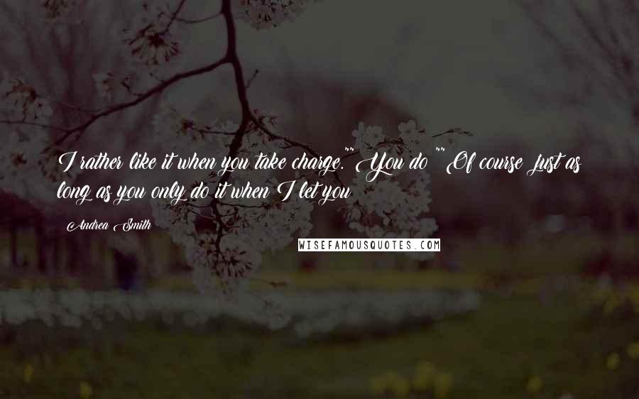 Andrea Smith Quotes: I rather like it when you take charge.""You do?""Of course; just as long as you only do it when I let you