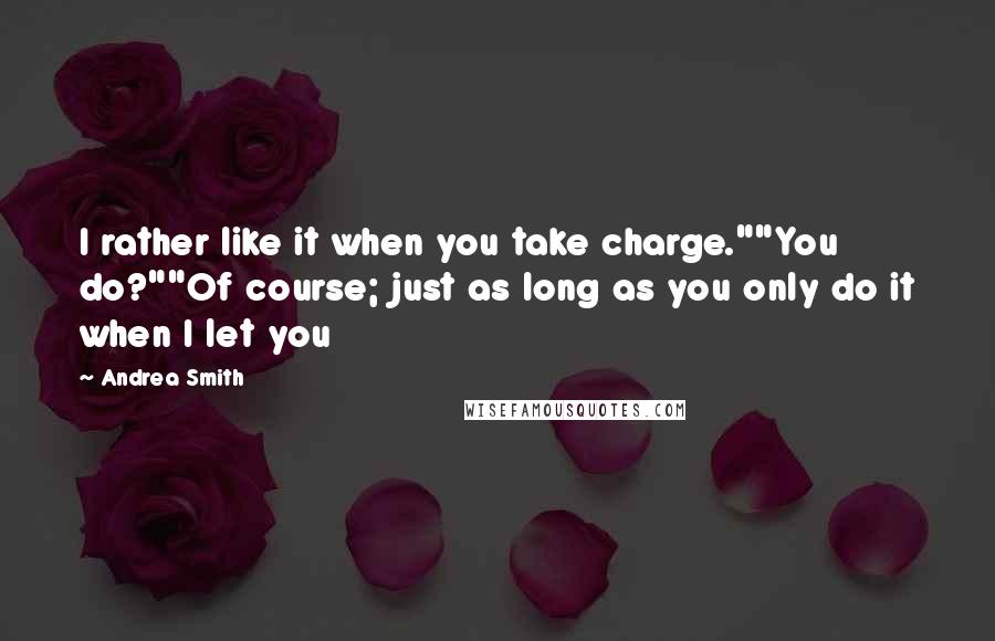 Andrea Smith Quotes: I rather like it when you take charge.""You do?""Of course; just as long as you only do it when I let you