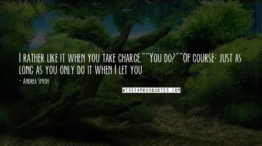 Andrea Smith Quotes: I rather like it when you take charge.""You do?""Of course; just as long as you only do it when I let you