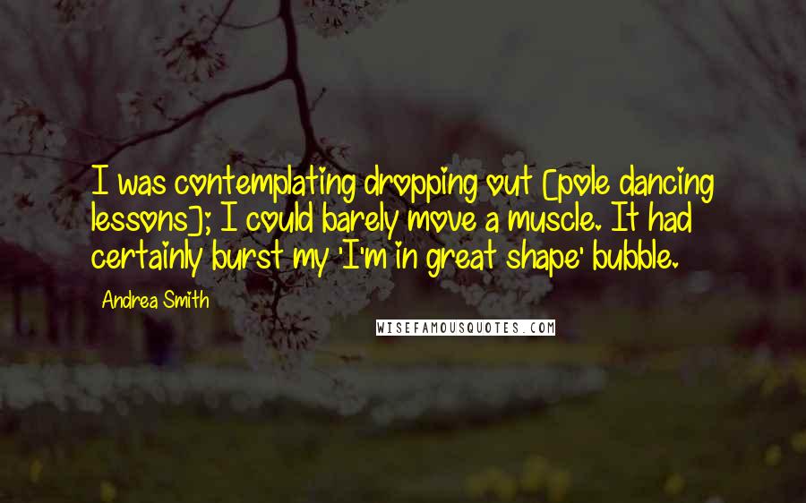 Andrea Smith Quotes: I was contemplating dropping out [pole dancing lessons]; I could barely move a muscle. It had certainly burst my 'I'm in great shape' bubble.