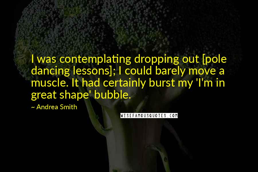 Andrea Smith Quotes: I was contemplating dropping out [pole dancing lessons]; I could barely move a muscle. It had certainly burst my 'I'm in great shape' bubble.