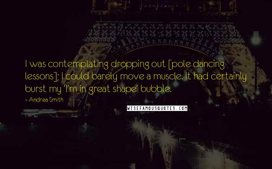 Andrea Smith Quotes: I was contemplating dropping out [pole dancing lessons]; I could barely move a muscle. It had certainly burst my 'I'm in great shape' bubble.