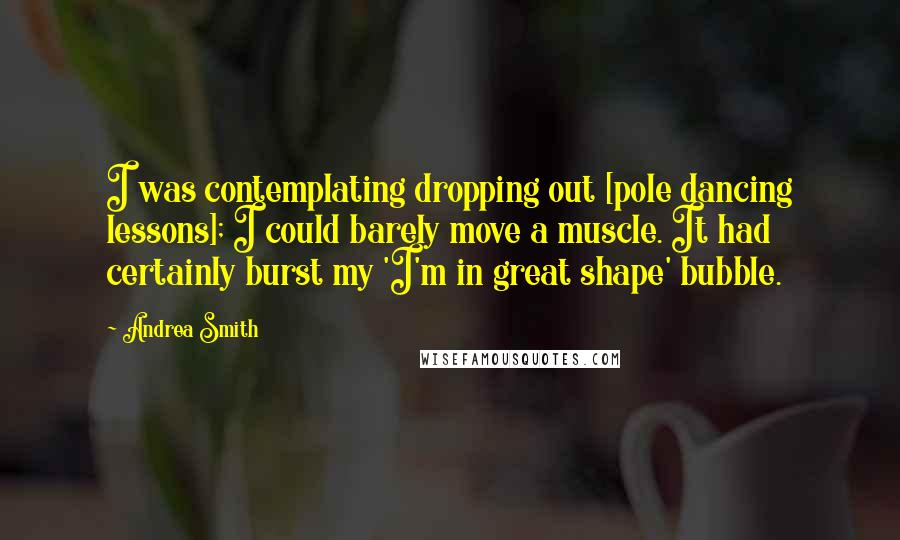 Andrea Smith Quotes: I was contemplating dropping out [pole dancing lessons]; I could barely move a muscle. It had certainly burst my 'I'm in great shape' bubble.