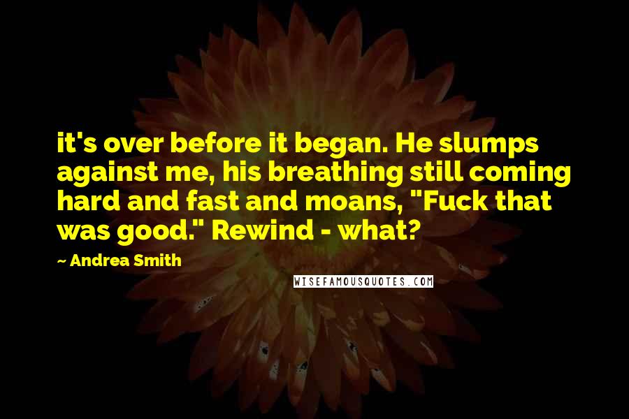 Andrea Smith Quotes: it's over before it began. He slumps against me, his breathing still coming hard and fast and moans, "Fuck that was good." Rewind - what?