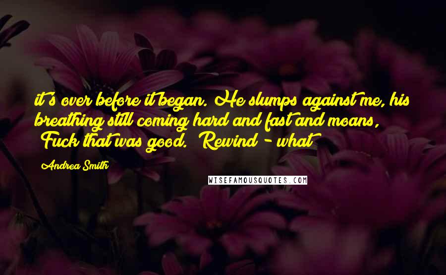 Andrea Smith Quotes: it's over before it began. He slumps against me, his breathing still coming hard and fast and moans, "Fuck that was good." Rewind - what?