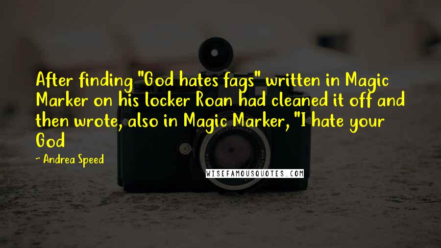 Andrea Speed Quotes: After finding "God hates fags" written in Magic Marker on his locker Roan had cleaned it off and then wrote, also in Magic Marker, "I hate your God