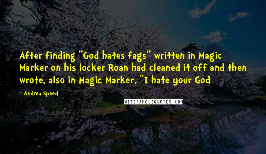 Andrea Speed Quotes: After finding "God hates fags" written in Magic Marker on his locker Roan had cleaned it off and then wrote, also in Magic Marker, "I hate your God