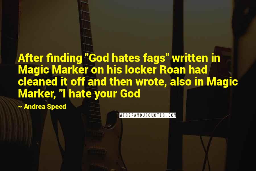 Andrea Speed Quotes: After finding "God hates fags" written in Magic Marker on his locker Roan had cleaned it off and then wrote, also in Magic Marker, "I hate your God