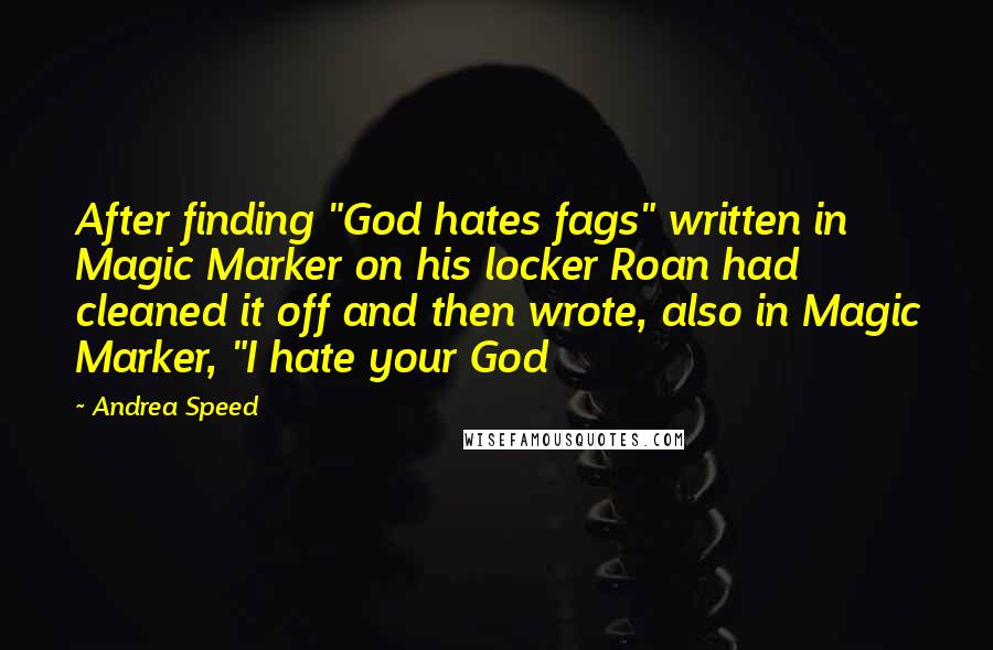 Andrea Speed Quotes: After finding "God hates fags" written in Magic Marker on his locker Roan had cleaned it off and then wrote, also in Magic Marker, "I hate your God