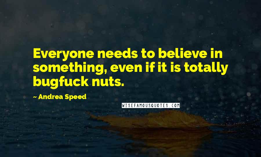 Andrea Speed Quotes: Everyone needs to believe in something, even if it is totally bugfuck nuts.
