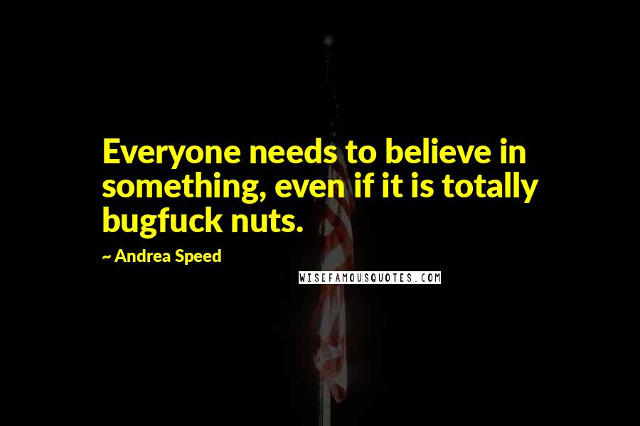 Andrea Speed Quotes: Everyone needs to believe in something, even if it is totally bugfuck nuts.