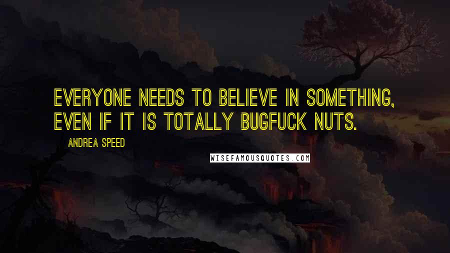 Andrea Speed Quotes: Everyone needs to believe in something, even if it is totally bugfuck nuts.