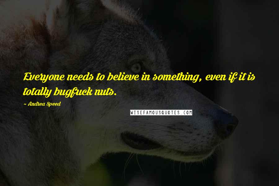 Andrea Speed Quotes: Everyone needs to believe in something, even if it is totally bugfuck nuts.