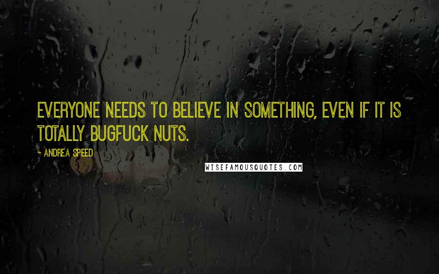 Andrea Speed Quotes: Everyone needs to believe in something, even if it is totally bugfuck nuts.